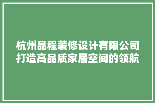 杭州品程装修设计有限公司打造高品质家居空间的领航者  第1张