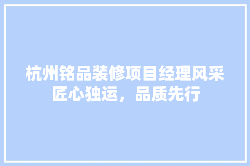 杭州铭品装修项目经理风采匠心独运，品质先行  第1张