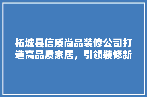 柘城县信质尚品装修公司打造高品质家居，引领装修新风尚