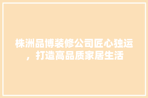 株洲品博装修公司匠心独运，打造高品质家居生活  第1张