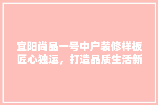 宜阳尚品一号中户装修样板匠心独运，打造品质生活新典范