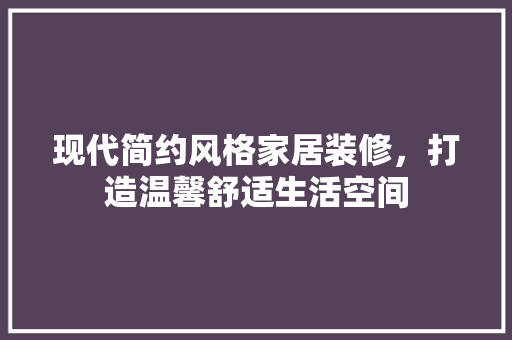 现代简约风格家居装修，打造温馨舒适生活空间