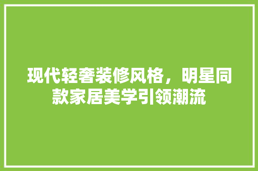 现代轻奢装修风格，明星同款家居美学引领潮流  第1张