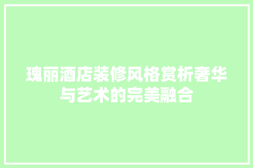 瑰丽酒店装修风格赏析奢华与艺术的完美融合  第1张