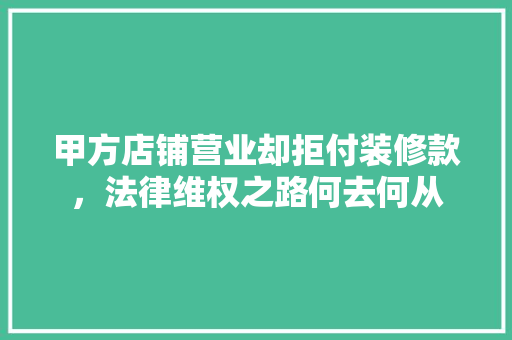 甲方店铺营业却拒付装修款，法律维权之路何去何从