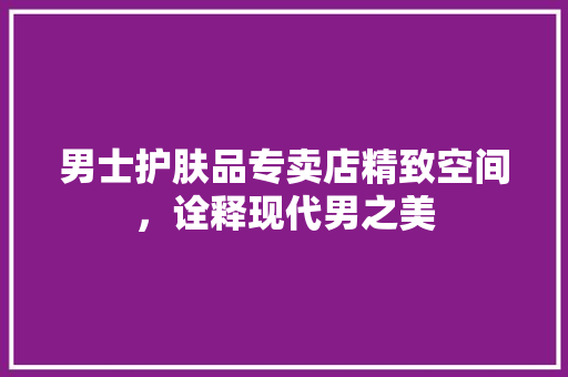 男士护肤品专卖店精致空间，诠释现代男之美