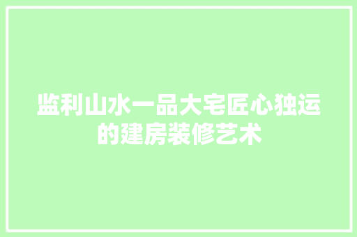 监利山水一品大宅匠心独运的建房装修艺术