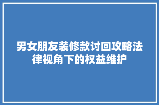 男女朋友装修款讨回攻略法律视角下的权益维护
