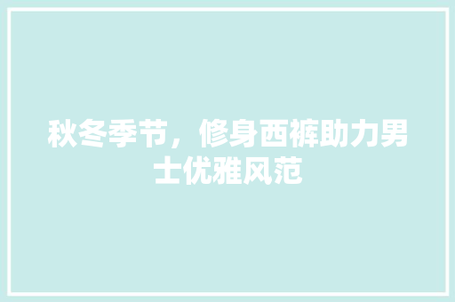 秋冬季节，修身西裤助力男士优雅风范  第1张
