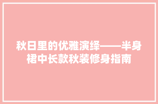 秋日里的优雅演绎——半身裙中长款秋装修身指南