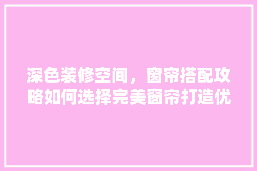 深色装修空间，窗帘搭配攻略如何选择完美窗帘打造优雅家居