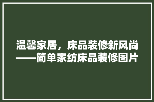 温馨家居，床品装修新风尚——简单家纺床品装修图片大全赏析