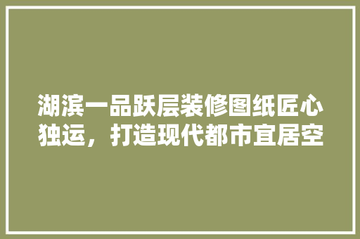 湖滨一品跃层装修图纸匠心独运，打造现代都市宜居空间