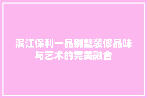 滨江保利一品别墅装修品味与艺术的完美融合  第1张