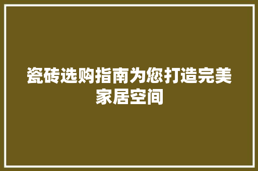 瓷砖选购指南为您打造完美家居空间