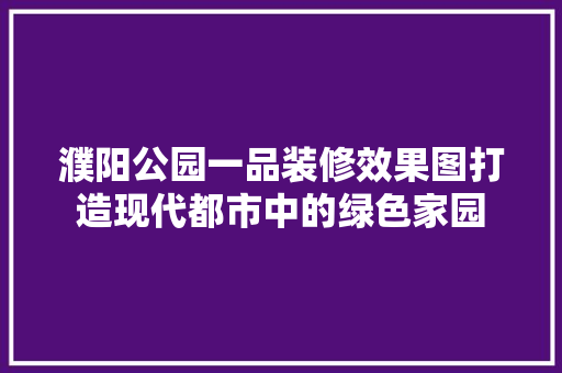 濮阳公园一品装修效果图打造现代都市中的绿色家园