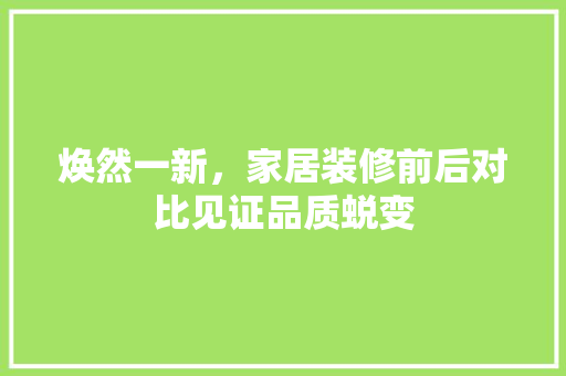 焕然一新，家居装修前后对比见证品质蜕变