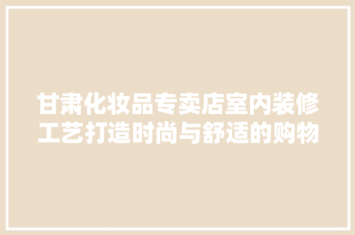 甘肃化妆品专卖店室内装修工艺打造时尚与舒适的购物空间