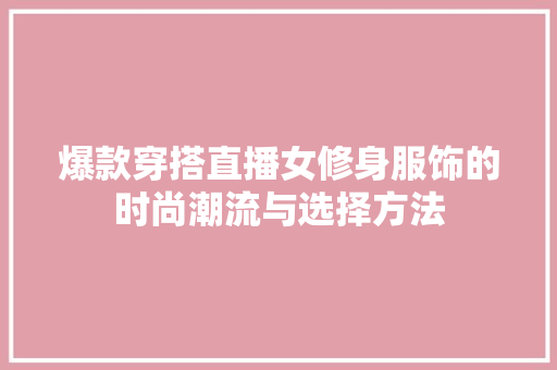 爆款穿搭直播女修身服饰的时尚潮流与选择方法