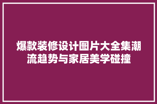 爆款装修设计图片大全集潮流趋势与家居美学碰撞