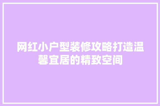 网红小户型装修攻略打造温馨宜居的精致空间