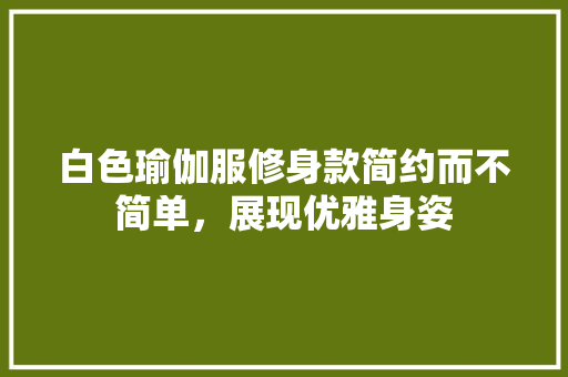 白色瑜伽服修身款简约而不简单，展现优雅身姿