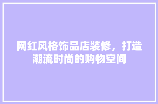 网红风格饰品店装修，打造潮流时尚的购物空间