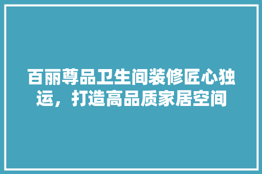 百丽尊品卫生间装修匠心独运，打造高品质家居空间