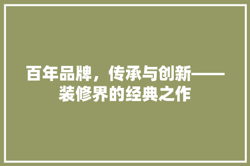 百年品牌，传承与创新——装修界的经典之作  第1张