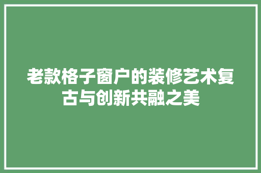 老款格子窗户的装修艺术复古与创新共融之美