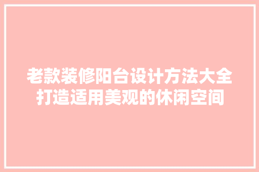 老款装修阳台设计方法大全打造适用美观的休闲空间
