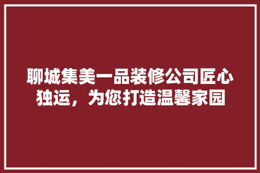 聊城集美一品装修公司匠心独运，为您打造温馨家园