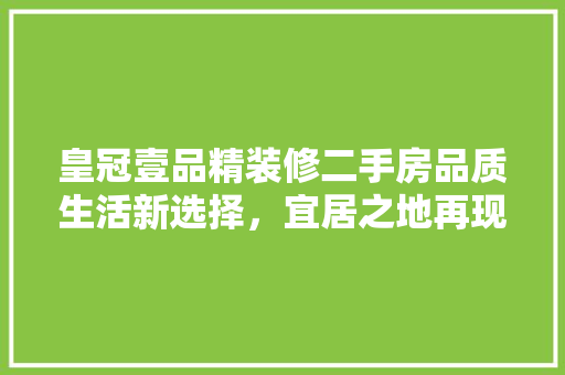 皇冠壹品精装修二手房品质生活新选择，宜居之地再现辉煌
