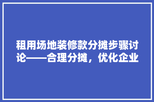 租用场地装修款分摊步骤讨论——合理分摊，优化企业财务管理  第1张