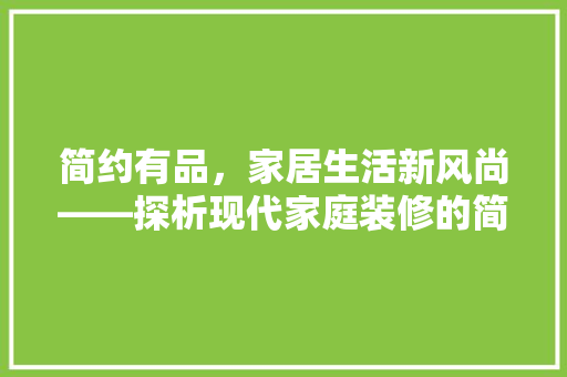 简约有品，家居生活新风尚——探析现代家庭装修的简约之美