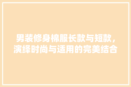 男装修身棉服长款与短款，演绎时尚与适用的完美结合