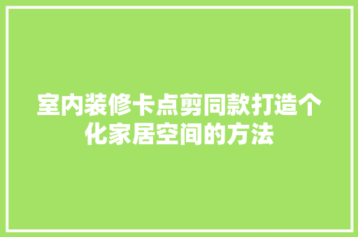 室内装修卡点剪同款打造个化家居空间的方法