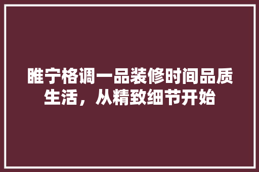 睢宁格调一品装修时间品质生活，从精致细节开始