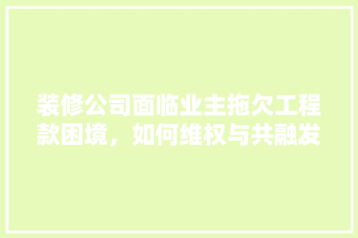 装修公司面临业主拖欠工程款困境，如何维权与共融发展