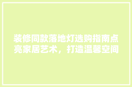 装修同款落地灯选购指南点亮家居艺术，打造温馨空间