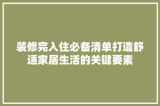 装修完入住必备清单打造舒适家居生活的关键要素  第1张