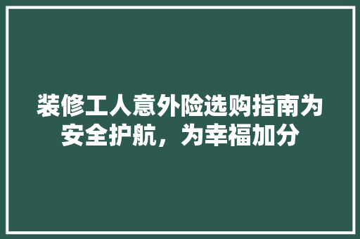 装修工人意外险选购指南为安全护航，为幸福加分