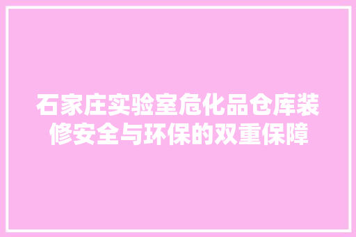 石家庄实验室危化品仓库装修安全与环保的双重保障