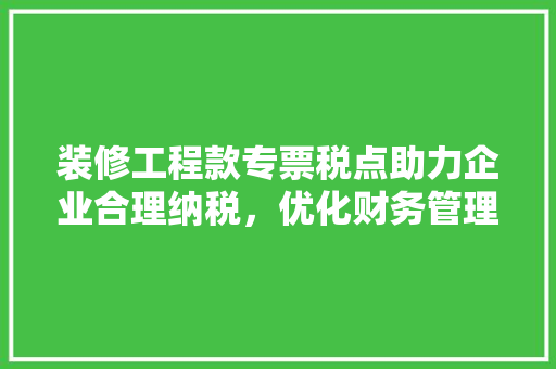 装修工程款专票税点助力企业合理纳税，优化财务管理  第1张