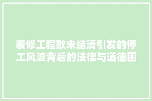 装修工程款未结清引发的停工风波背后的法律与道德困境