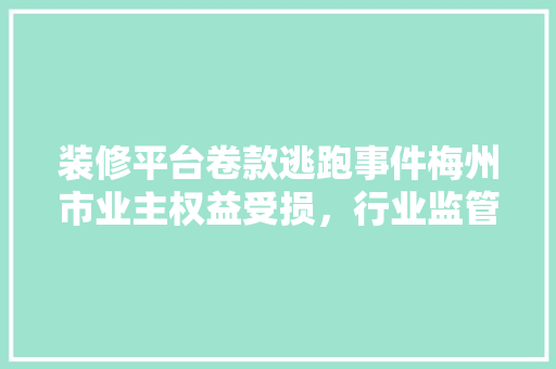 装修平台卷款逃跑事件梅州市业主权益受损，行业监管亟待加强