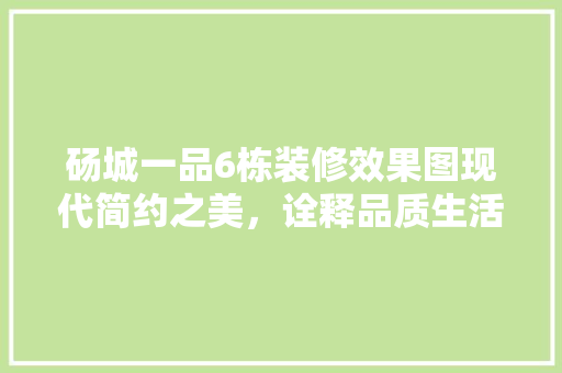 砀城一品6栋装修效果图现代简约之美，诠释品质生活新风尚