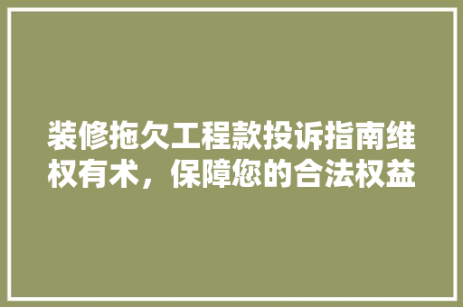 装修拖欠工程款投诉指南维权有术，保障您的合法权益  第1张