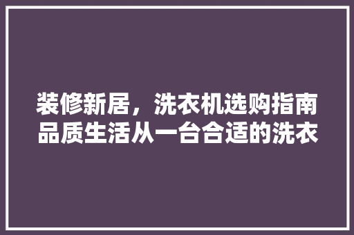 装修新居，洗衣机选购指南品质生活从一台合适的洗衣机开始