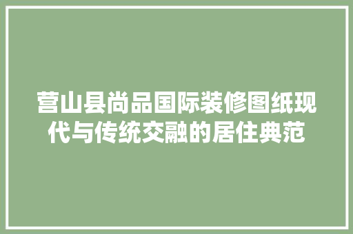 营山县尚品国际装修图纸现代与传统交融的居住典范
